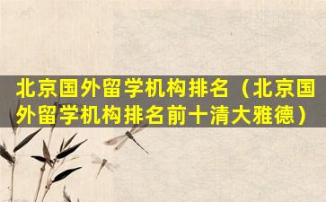 北京国外留学机构排名（北京国外留学机构排名前十清大雅德）