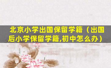 北京小学出国保留学籍（出国后小学保留学籍,初中怎么办）