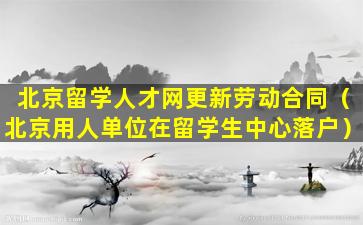 北京留学人才网更新劳动合同（北京用人单位在留学生中心落户）