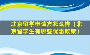北京留学申请方怎么样（北京留学生有哪些优惠政策）