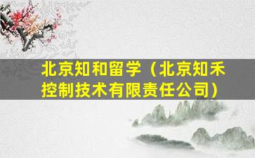 北京知和留学（北京知禾控制技术有限责任公司）