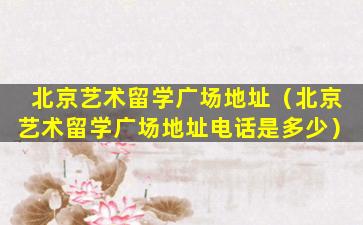 北京艺术留学广场地址（北京艺术留学广场地址电话是多少）