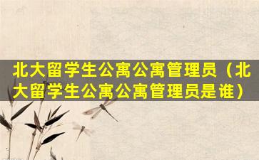 北大留学生公寓公寓管理员（北大留学生公寓公寓管理员是谁）