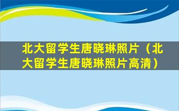 北大留学生唐晓琳照片（北大留学生唐晓琳照片高清）