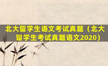 北大留学生语文考试真题（北大留学生考试真题语文2020）