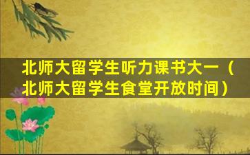 北师大留学生听力课书大一（北师大留学生食堂开放时间）