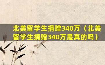 北美留学生捐赠340万（北美留学生捐赠340万是真的吗）