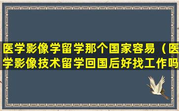医学影像学留学那个国家容易（医学影像技术留学回国后好找工作吗）