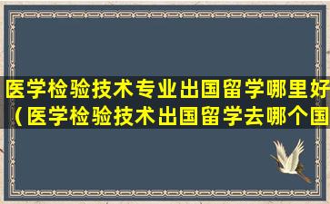 医学检验技术专业出国留学哪里好（医学检验技术出国留学去哪个国家好）