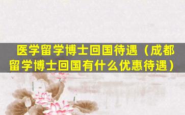 医学留学博士回国待遇（成都留学博士回国有什么优惠待遇）