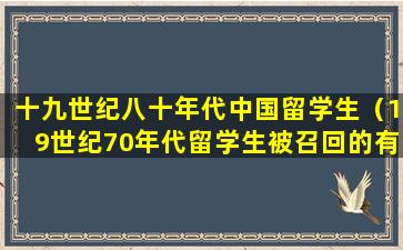 十九世纪八十年代中国留学生（19世纪70年代留学生被召回的有哪些）
