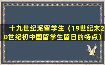 十九世纪派留学生（19世纪末20世纪初中国留学生留日的特点）