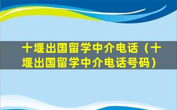 十堰出国留学中介电话（十堰出国留学中介电话号码）