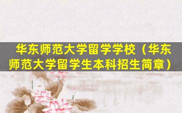 华东师范大学留学学校（华东师范大学留学生本科招生简章）