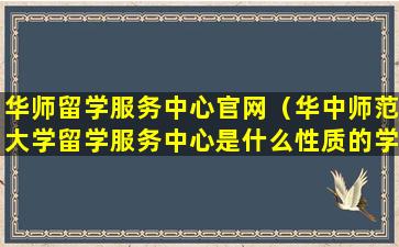 华师留学服务中心官网（华中师范大学留学服务中心是什么性质的学校）
