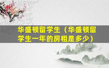 华盛顿留学生（华盛顿留学生一年的房租是多少）