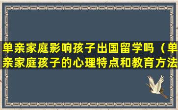 单亲家庭影响孩子出国留学吗（单亲家庭孩子的心理特点和教育方法）