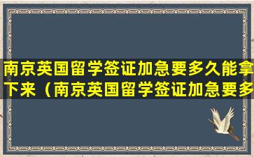 南京英国留学签证加急要多久能拿下来（南京英国留学签证加急要多久能拿下来呀）