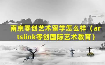 南京零创艺术留学怎么样（artslink零创国际艺术教育）