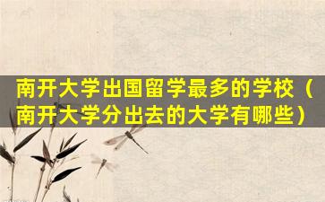 南开大学出国留学最多的学校（南开大学分出去的大学有哪些）