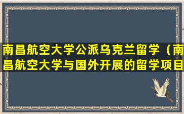 南昌航空大学公派乌克兰留学（南昌航空大学与国外开展的留学项目）