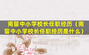 南留中小学校长任职经历（南留中小学校长任职经历是什么）