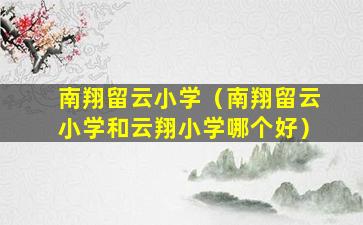 南翔留云小学（南翔留云小学和云翔小学哪个好）