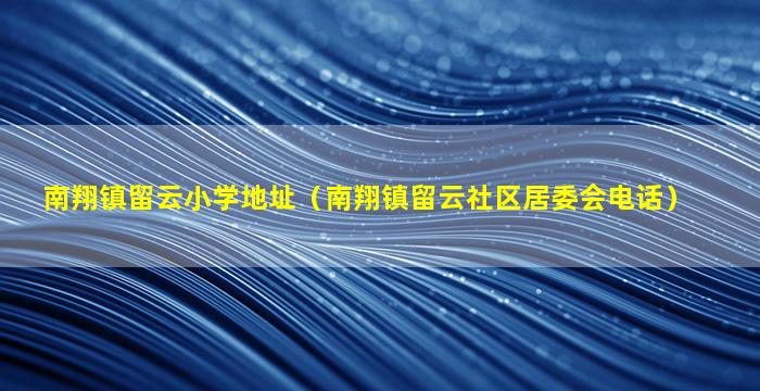 南翔镇留云小学地址（南翔镇留云社区居委会电话）