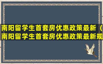 南阳留学生首套房优惠政策最新（南阳留学生首套房优惠政策最新规定）