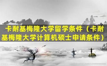 卡耐基梅隆大学留学条件（卡耐基梅隆大学计算机硕士申请条件）