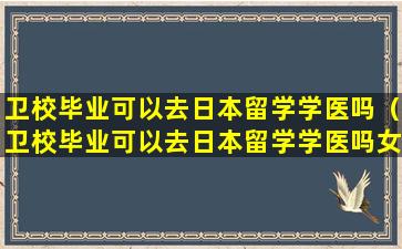 卫校毕业可以去日本留学学医吗（卫校毕业可以去日本留学学医吗女生）