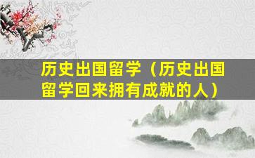 历史出国留学（历史出国留学回来拥有成就的人）