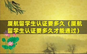 厦航留学生认证要多久（厦航留学生认证要多久才能通过）
