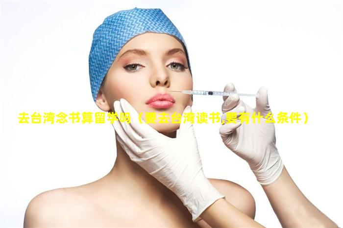 去台湾念书算留学吗（要去台湾读书,要有什么条件）