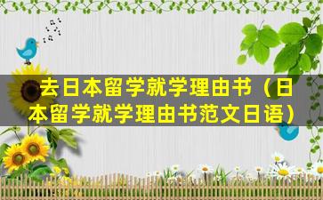 去日本留学就学理由书（日本留学就学理由书范文日语）