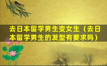 去日本留学男生变女生（去日本留学男生的发型有要求吗）