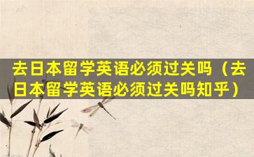 去日本留学英语必须过关吗（去日本留学英语必须过关吗知乎）