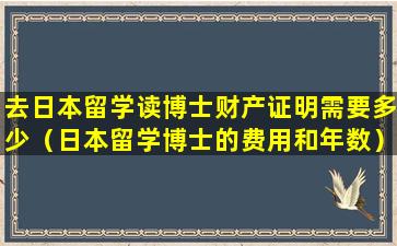 去日本留学读博士财产证明需要多少（日本留学博士的费用和年数）