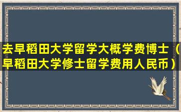 去早稻田大学留学大概学费博士（早稻田大学修士留学费用人民币）