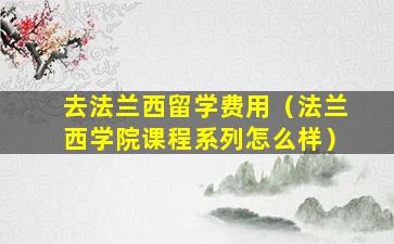 去法兰西留学费用（法兰西学院课程系列怎么样）