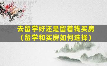 去留学好还是留着钱买房（留学和买房如何选择）