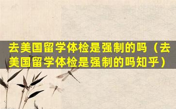 去美国留学体检是强制的吗（去美国留学体检是强制的吗知乎）
