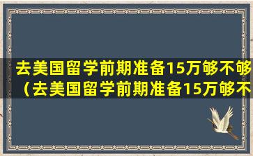 去美国留学前期准备15万够不够（去美国留学前期准备15万够不够用）