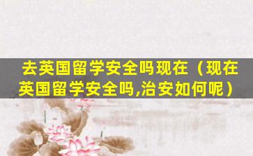 去英国留学安全吗现在（现在英国留学安全吗,治安如何呢）