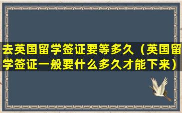 去英国留学签证要等多久（英国留学签证一般要什么多久才能下来）