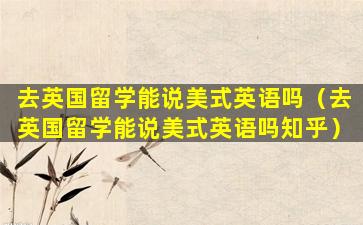 去英国留学能说美式英语吗（去英国留学能说美式英语吗知乎）