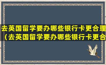 去英国留学要办哪些银行卡更合理（去英国留学要办哪些银行卡更合理一些）