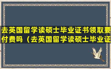 去英国留学读硕士毕业证书领取要付费吗（去英国留学读硕士毕业证书领取要付费吗多少钱）