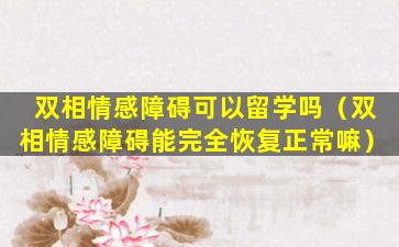 双相情感障碍可以留学吗（双相情感障碍能完全恢复正常嘛）