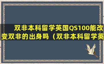 双非本科留学英国QS100能改变双非的出身吗（双非本科留学英国qs100能改变双非的出身吗）